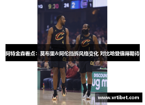 阿特金森看点：莫布里&阿伦挡拆风格变化 对比哈登值得期待